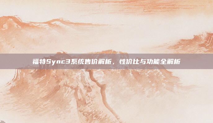 福特Sync3系统售价解析,性价比与功能全解析