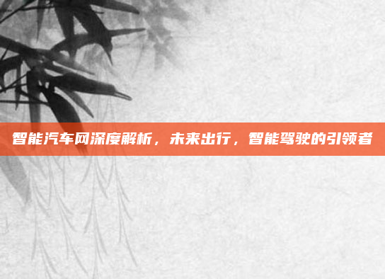 智能汽车网深度解析,未来出行,智能驾驶的引领者