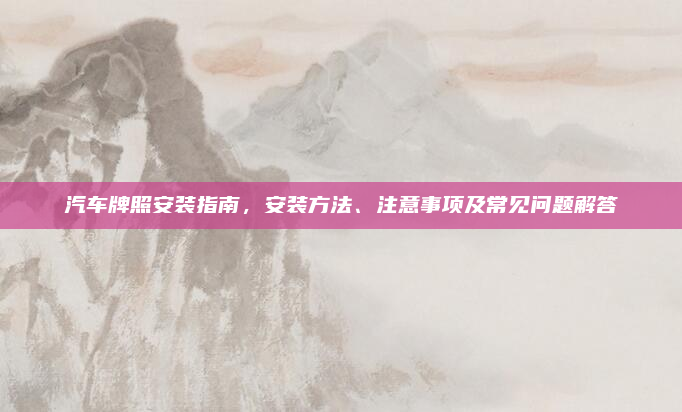 汽车牌照安装指南,安装方法、注意事项及常见问题解答