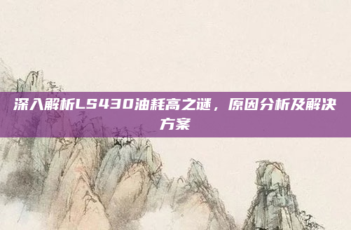 深入解析LS430油耗高之谜，原因分析及解决方案