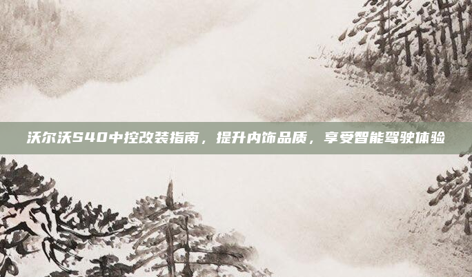 沃尔沃S40中控改装指南,提升内饰品质,享受智能驾驶体验