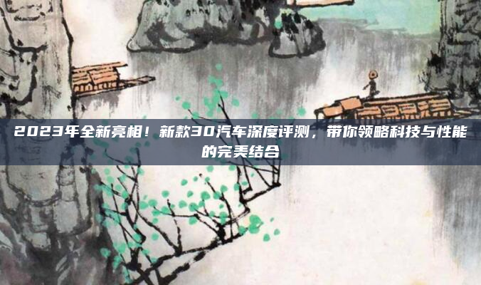 2023年全新亮相!新款30汽车深度评测,带你领略科技与性能的完美结合