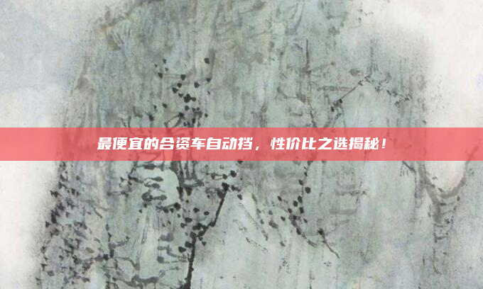 最便宜的合资车自动挡,性价比之选揭秘!