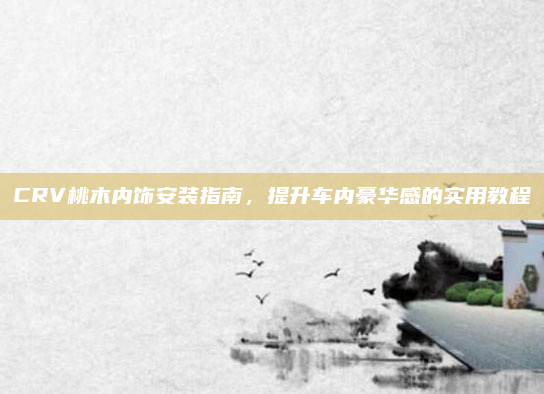 CRV桃木内饰安装指南,提升车内豪华感的实用教程