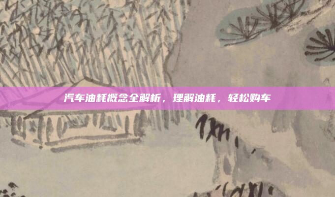 汽车油耗概念全解析,理解油耗,轻松购车