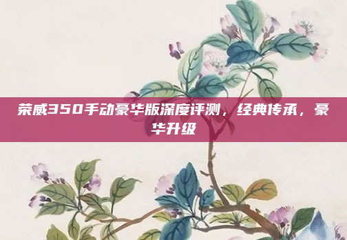 荣威350手动豪华版深度评测,经典传承,豪华升级