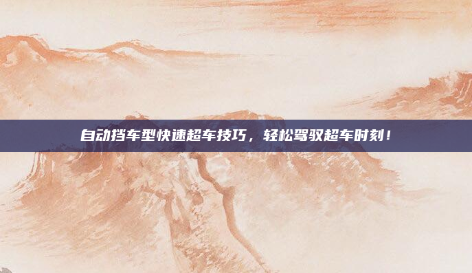 自动挡车型快速超车技巧，轻松驾驭超车时刻！