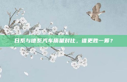 日系与德系汽车质量对比,谁更胜一筹?