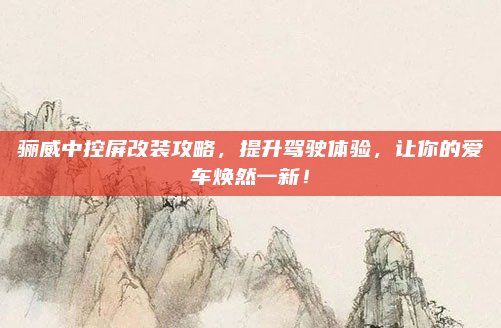 骊威中控屏改装攻略，提升驾驶体验，让你的爱车焕然一新！