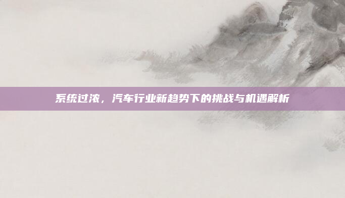 系统过浓，汽车行业新趋势下的挑战与机遇解析