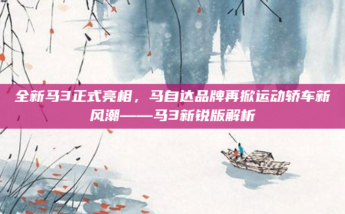 全新马3正式亮相，马自达品牌再掀运动轿车新风潮——马3新锐版解析