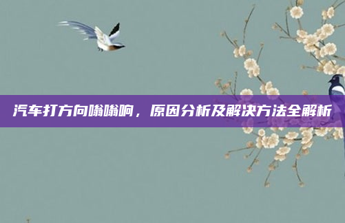 汽车打方向嗡嗡响,原因分析及解决方法全解析