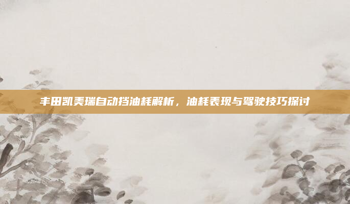 丰田凯美瑞自动挡油耗解析,油耗表现与驾驶技巧探讨