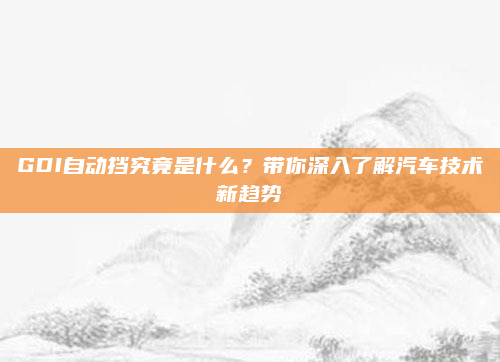 GDI自动挡究竟是什么?带你深入了解汽车技术新趋势