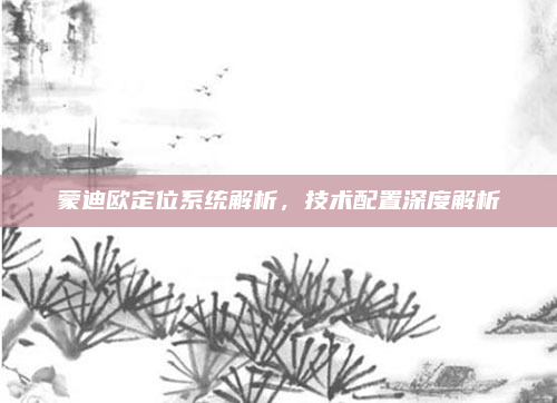 蒙迪欧定位系统解析，技术配置深度解析
