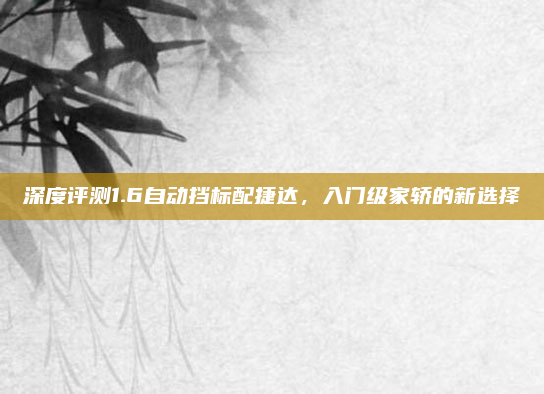 深度评测1.6自动挡标配捷达,入门级家轿的新选择