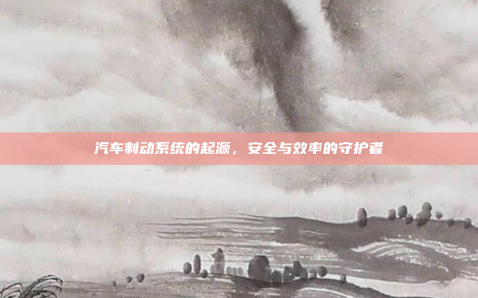 汽车制动系统的起源,安全与效率的守护者
