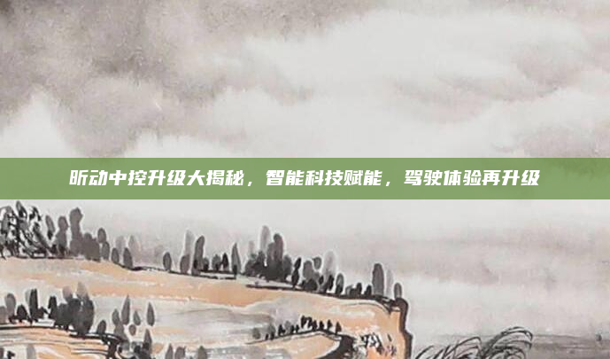 昕动中控升级大揭秘,智能科技赋能,驾驶体验再升级