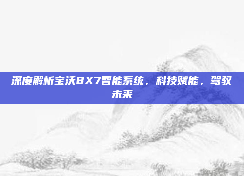 深度解析宝沃BX7智能系统,科技赋能,驾驭未来