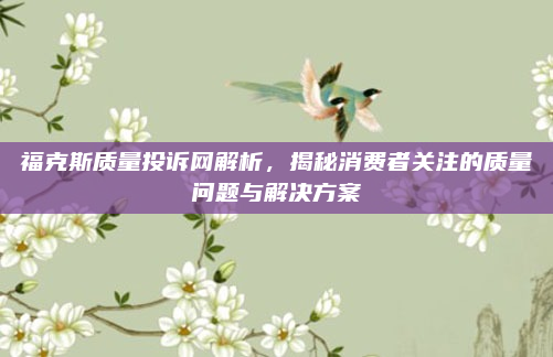福克斯质量投诉网解析,揭秘消费者关注的质量问题与解决方案