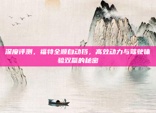 深度评测，福特全顺自动挡，高效动力与驾驶体验双赢的秘密