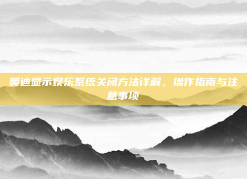 奥迪显示娱乐系统关闭方法详解,操作指南与注意事项