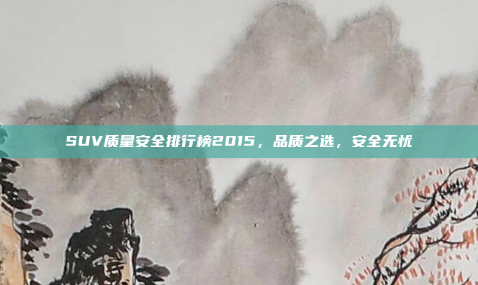 SUV质量安全排行榜2015,品质之选,安全无忧