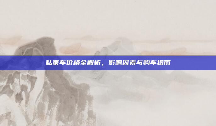 私家车价格全解析,影响因素与购车指南