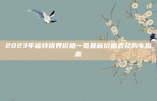 2023年福特锐界价格一览最新价格表及购车指南