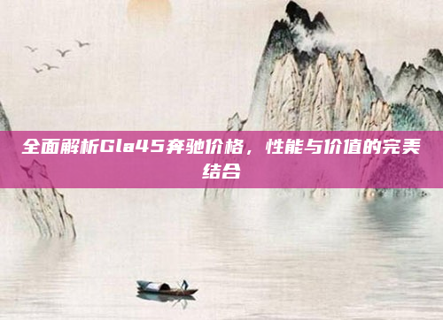 全面解析Gla45奔驰价格,性能与价值的完美结合