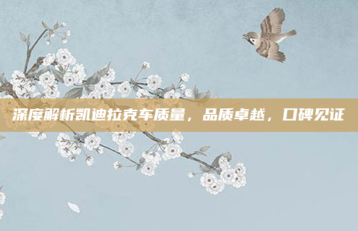 深度解析凯迪拉克车质量,品质卓越,口碑见证