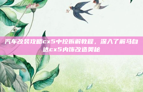 汽车改装攻略cx5中控拆解教程,深入了解马自达cx5内饰改造奥秘
