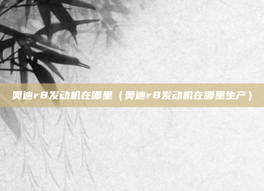 奥迪r8发动机在哪里（奥迪r8发动机在哪里生产）
