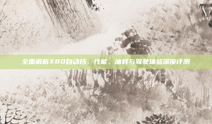 全面解析X80自动挡，性能、油耗与驾驶体验深度评测