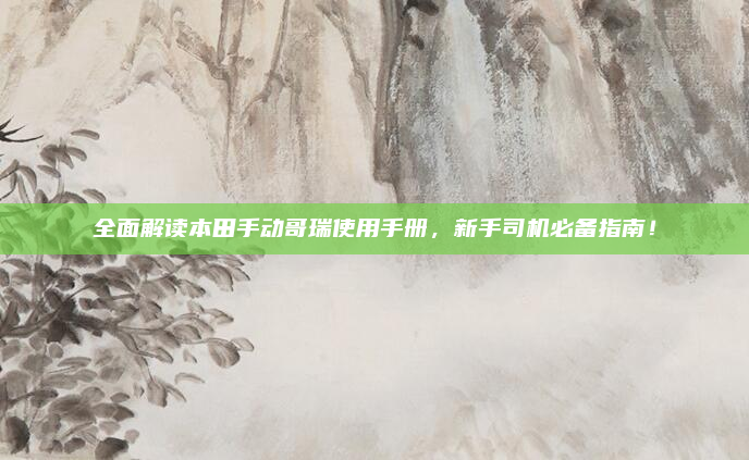 全面解读本田手动哥瑞使用手册，新手司机必备指南！