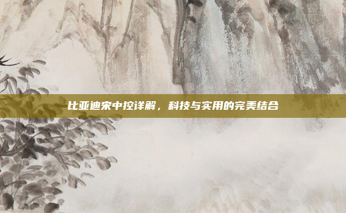 比亚迪宋中控详解,科技与实用的完美结合