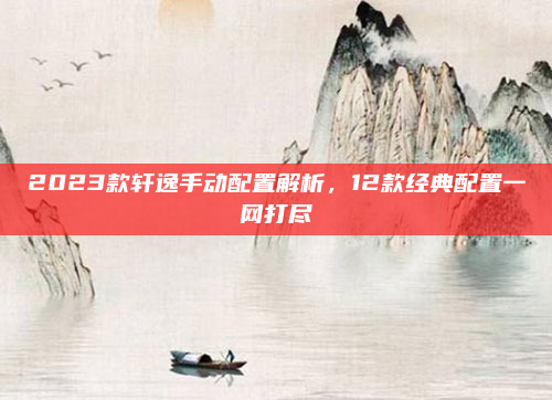 2023款轩逸手动配置解析，12款经典配置一网打尽