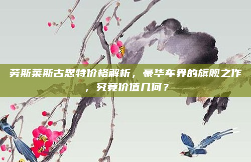 劳斯莱斯古思特价格解析，豪华车界的旗舰之作，究竟价值几何？