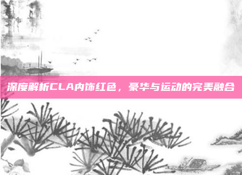 深度解析CLA内饰红色,豪华与运动的完美融合