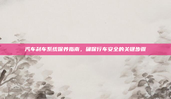 汽车刹车系统保养指南,确保行车安全的关键步骤