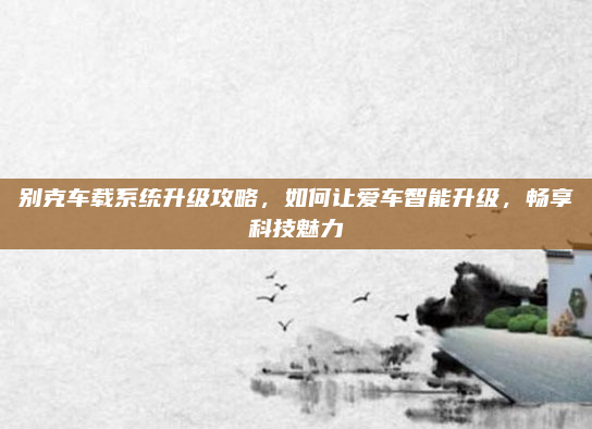别克车载系统升级攻略,如何让爱车智能升级,畅享科技魅力