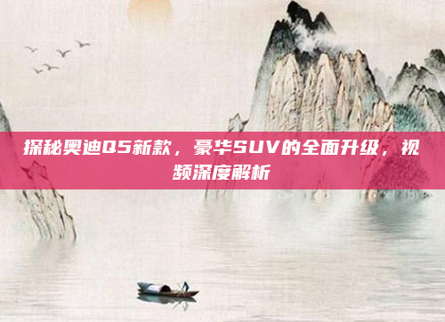 探秘奥迪Q5新款，豪华SUV的全面升级，视频深度解析