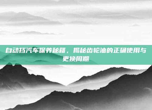 自动挡汽车保养秘籍，揭秘齿轮油的正确使用与更换周期