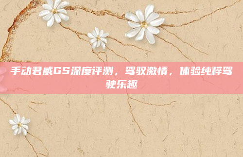 手动君威GS深度评测,驾驭激情,体验纯粹驾驶乐趣