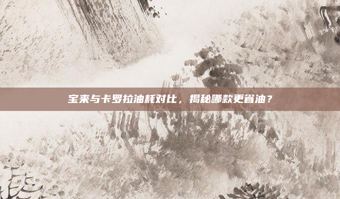宝来与卡罗拉油耗对比,揭秘哪款更省油?