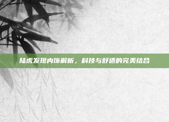 陆虎发现内饰解析,科技与舒适的完美结合