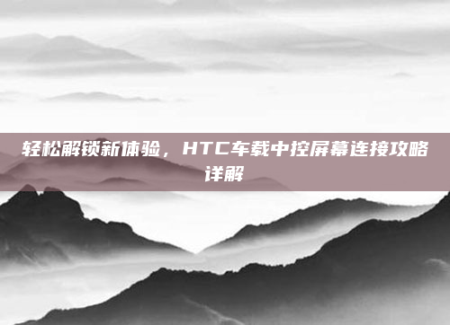 轻松解锁新体验，HTC车载中控屏幕连接攻略详解