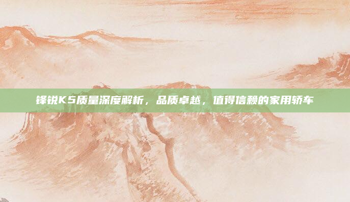 锋锐K5质量深度解析，品质卓越，值得信赖的家用轿车
