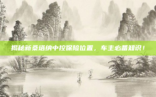 揭秘新桑塔纳中控保险位置,车主必备知识!