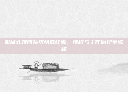 机械式转向系统组成详解，结构与工作原理全解析